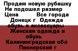 Продам новую рубашку.Не подошел размер.  › Цена ­ 400 - Все города, Донецк г. Одежда, обувь и аксессуары » Женская одежда и обувь   . Калининградская обл.,Пионерский г.